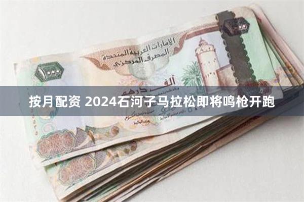 按月配资 2024石河子马拉松即将鸣枪开跑