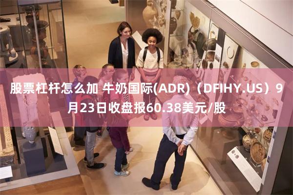 股票杠杆怎么加 牛奶国际(ADR)（DFIHY.US）9月23日收盘报60.38美元/股