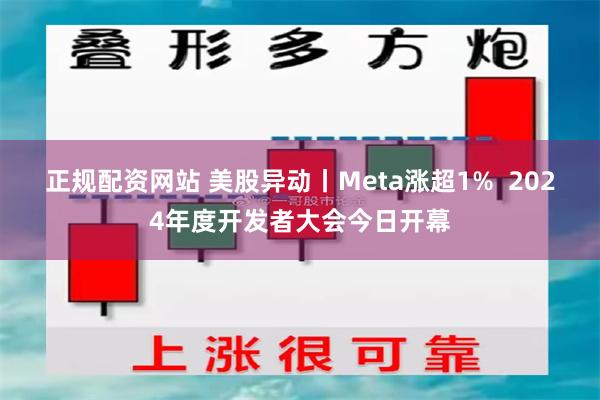 正规配资网站 美股异动丨Meta涨超1%  2024年度开发者大会今日开幕