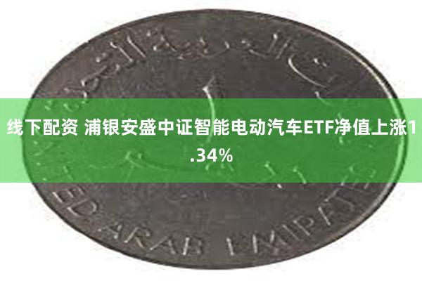 线下配资 浦银安盛中证智能电动汽车ETF净值上涨1.34%