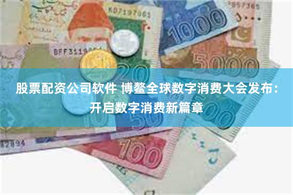 股票配资公司软件 博鳌全球数字消费大会发布：开启数字消费新篇章