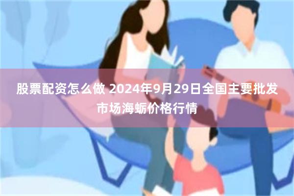 股票配资怎么做 2024年9月29日全国主要批发市场海蛎价格行情