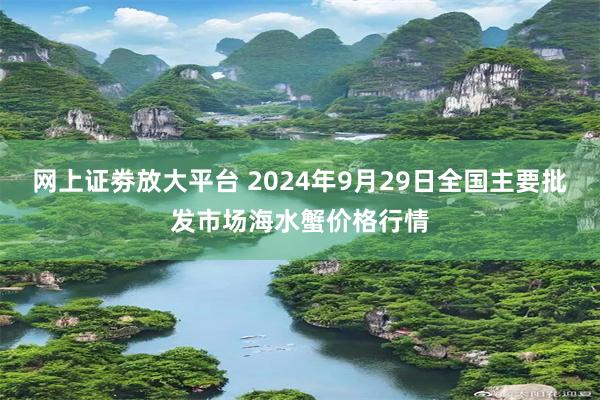 网上证劵放大平台 2024年9月29日全国主要批发市场海水蟹价格行情