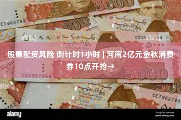 股票配资风险 倒计时1小时 | 河南2亿元金秋消费券10点开抢→