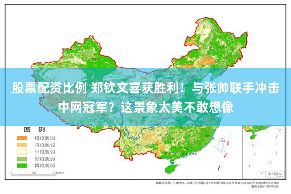 股票配资比例 郑钦文喜获胜利！与张帅联手冲击中网冠军？这景象太美不敢想像