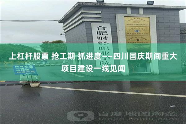 上杠杆股票 抢工期 抓进度——四川国庆期间重大项目建设一线见闻