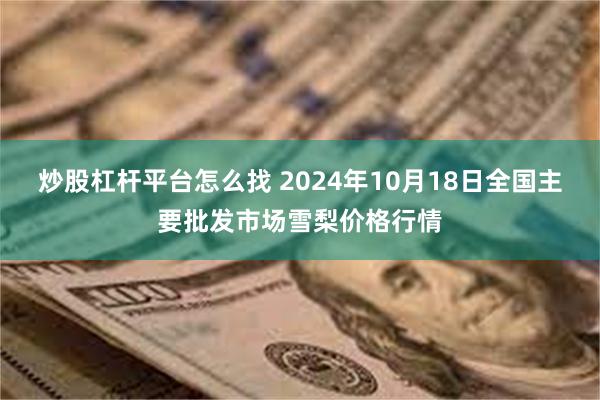 炒股杠杆平台怎么找 2024年10月18日全国主要批发市场雪梨价格行情