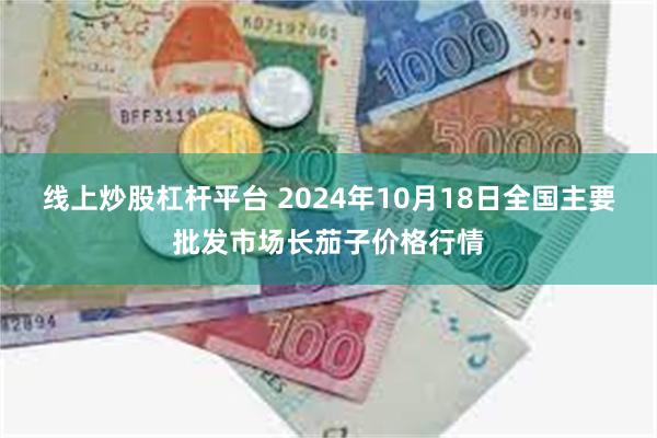 线上炒股杠杆平台 2024年10月18日全国主要批发市场长茄子价格行情