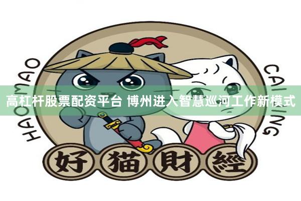 高杠杆股票配资平台 博州进入智慧巡河工作新模式