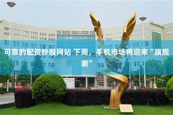 可靠的配资炒股网站 下周，手机市场将迎来“旗舰潮”