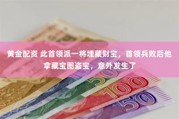 黄金配资 此首领派一将埋藏财宝，首领兵败后他拿藏宝图盗宝，意外发生了