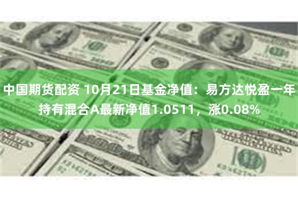 中国期货配资 10月21日基金净值：易方达悦盈一年持有混合A最新净值1.0511，涨0.08%