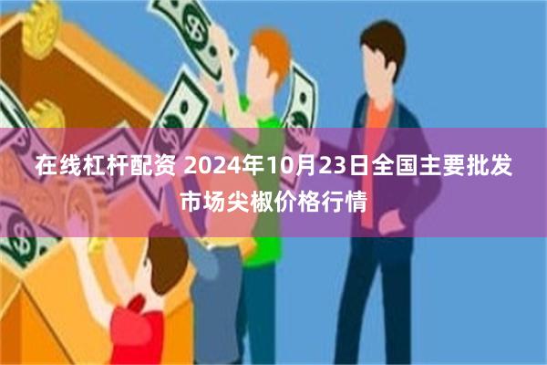 在线杠杆配资 2024年10月23日全国主要批发市场尖椒价格行情