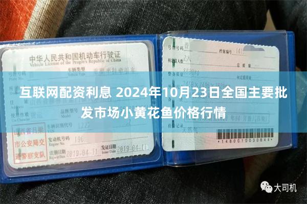 互联网配资利息 2024年10月23日全国主要批发市场小黄花鱼价格行情