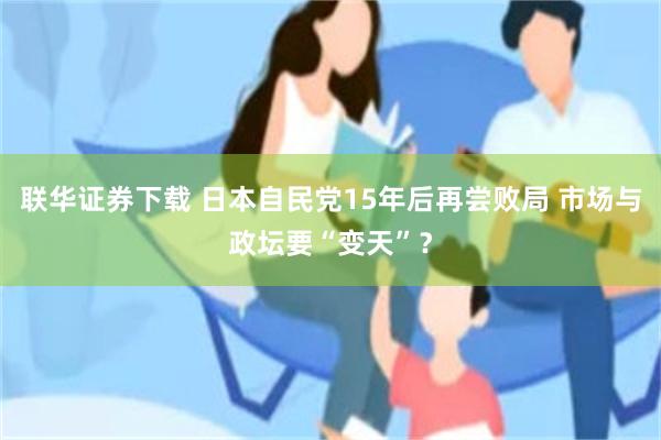 联华证券下载 日本自民党15年后再尝败局 市场与政坛要“变天”？