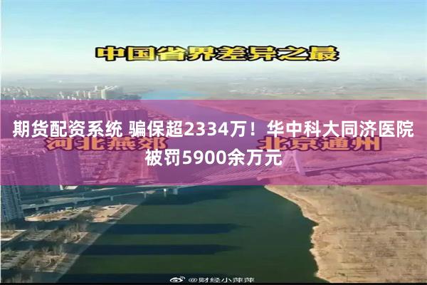 期货配资系统 骗保超2334万！华中科大同济医院被罚5900余万元