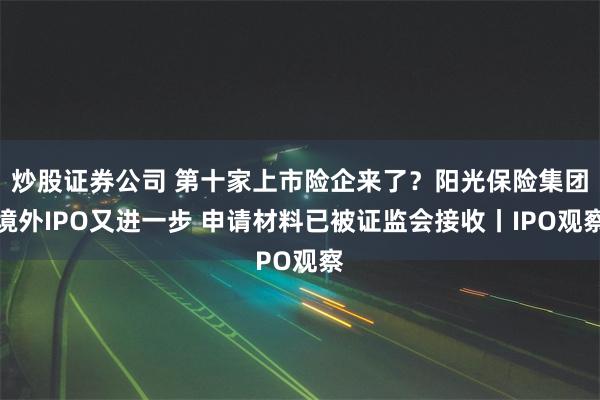 炒股证券公司 第十家上市险企来了？阳光保险集团境外IPO又进一步 申请材料已被证监会接收丨IPO观察