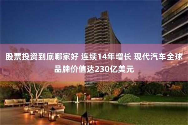 股票投资到底哪家好 连续14年增长 现代汽车全球品牌价值达230亿美元