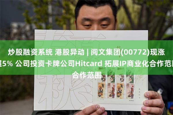 炒股融资系统 港股异动 | 阅文集团(00772)现涨超5% 公司投资卡牌公司Hitcard 拓展IP商业化合作范围