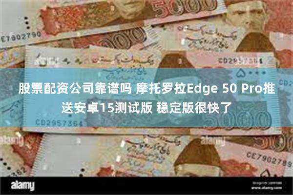 股票配资公司靠谱吗 摩托罗拉Edge 50 Pro推送安卓15测试版 稳定版很快了