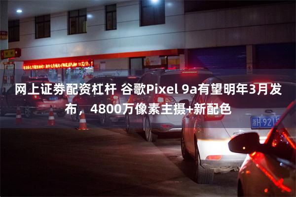 网上证劵配资杠杆 谷歌Pixel 9a有望明年3月发布，4800万像素主摄+新配色