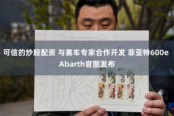 可信的炒股配资 与赛车专家合作开发 菲亚特600e Abarth官图发布