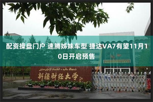 配资操盘门户 速腾姊妹车型 捷达VA7有望11月10日开启预售