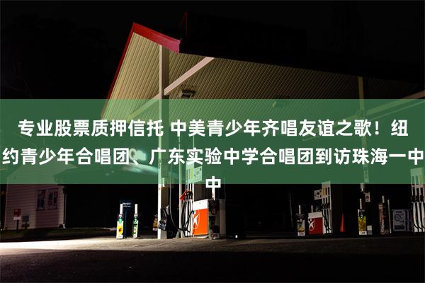 专业股票质押信托 中美青少年齐唱友谊之歌！纽约青少年合唱团、广东实验中学合唱团到访珠海一中