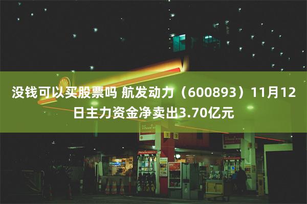 没钱可以买股票吗 航发动力（600893）11月12日主力资金净卖出3.70亿元