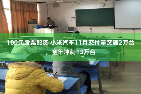 100元股票配资 小米汽车11月交付量突破2万台，全年冲刺13万台