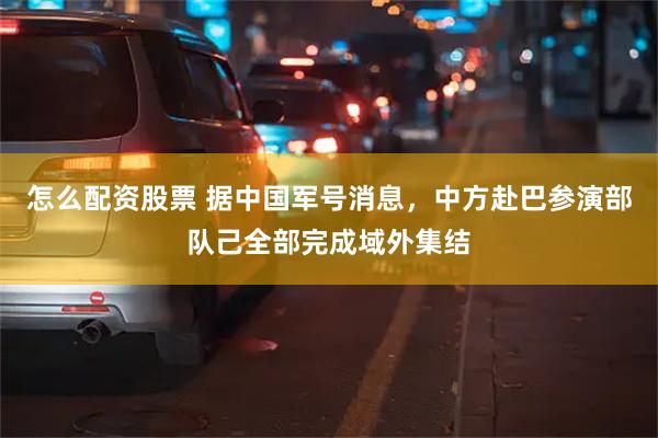 怎么配资股票 据中国军号消息，中方赴巴参演部队己全部完成域外集结