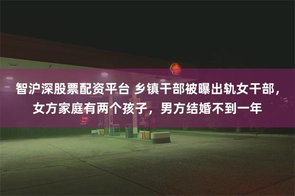 智沪深股票配资平台 乡镇干部被曝出轨女干部，女方家庭有两个孩子，男方结婚不到一年