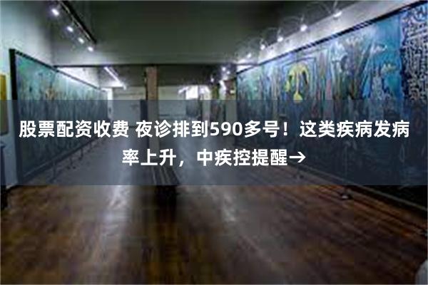 股票配资收费 夜诊排到590多号！这类疾病发病率上升，中疾控提醒→