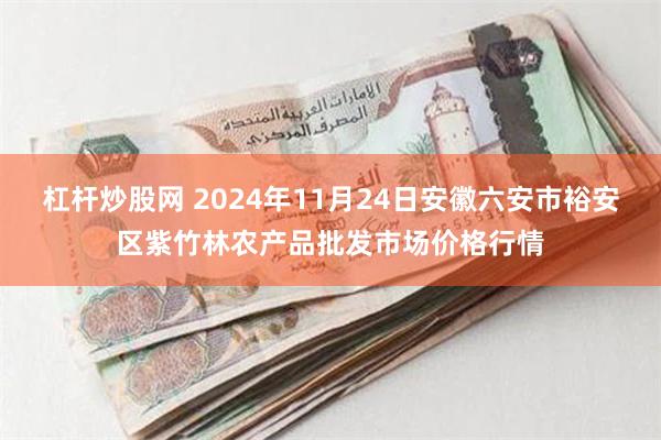 杠杆炒股网 2024年11月24日安徽六安市裕安区紫竹林农产品批发市场价格行情