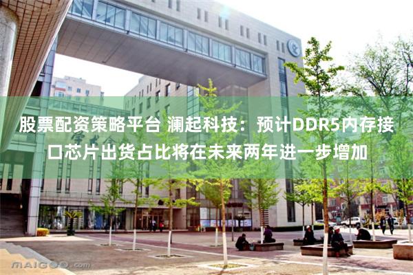 股票配资策略平台 澜起科技：预计DDR5内存接口芯片出货占比将在未来两年进一步增加