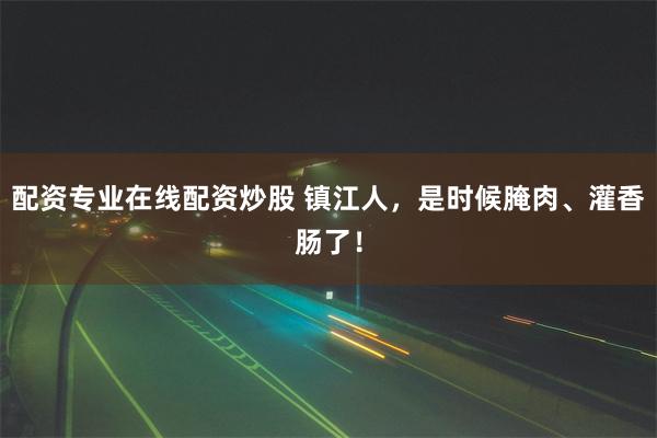 配资专业在线配资炒股 镇江人，是时候腌肉、灌香肠了！