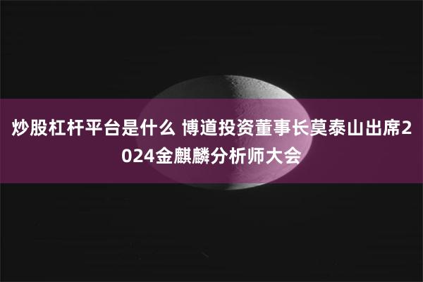 炒股杠杆平台是什么 博道投资董事长莫泰山出席2024金麒麟分析师大会