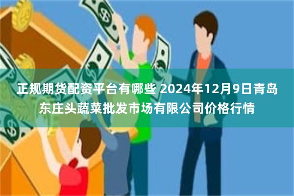 正规期货配资平台有哪些 2024年12月9日青岛东庄头蔬菜批发市场有限公司价格行情