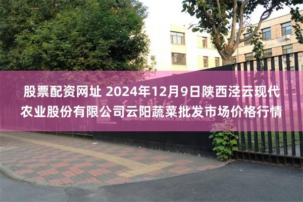 股票配资网址 2024年12月9日陕西泾云现代农业股份有限公司云阳蔬菜批发市场价格行情