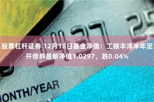 股票杠杆证券 12月18日基金净值：工银丰淳半年定开债券最新净值1.0297，跌0.04%