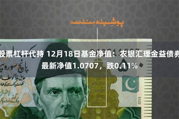 股票杠杆代持 12月18日基金净值：农银汇理金益债券最新净值1.0707，跌0.11%