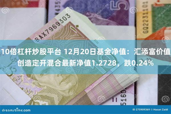 10倍杠杆炒股平台 12月20日基金净值：汇添富价值创造定开混合最新净值1.2728，跌0.24%