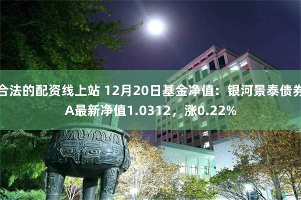 合法的配资线上站 12月20日基金净值：银河景泰债券A最新净值1.0312，涨0.22%