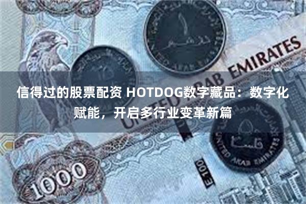 信得过的股票配资 HOTDOG数字藏品：数字化赋能，开启多行业变革新篇