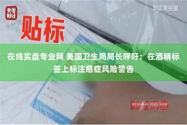 在线实盘专业网 美国卫生局局长呼吁：在酒精标签上标注癌症风险警告