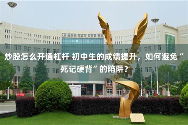 炒股怎么开通杠杆 初中生的成绩提升，如何避免“死记硬背”的陷阱？