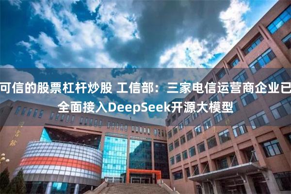 可信的股票杠杆炒股 工信部：三家电信运营商企业已全面接入DeepSeek开源大模型