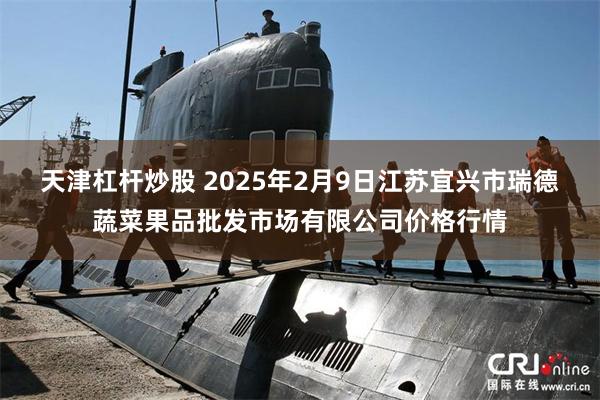 天津杠杆炒股 2025年2月9日江苏宜兴市瑞德蔬菜果品批发市场有限公司价格行情