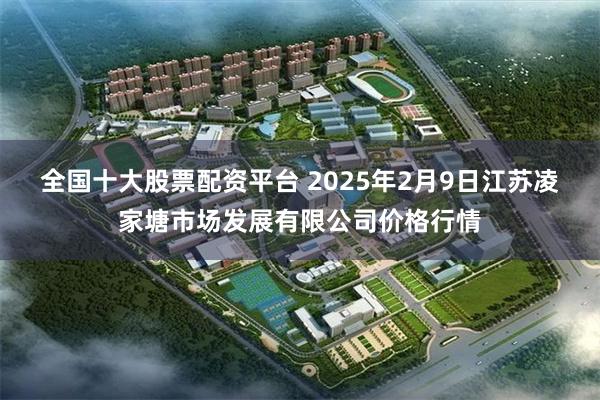 全国十大股票配资平台 2025年2月9日江苏凌家塘市场发展有限公司价格行情