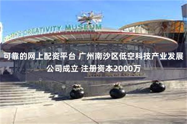 可靠的网上配资平台 广州南沙区低空科技产业发展公司成立 注册资本2000万